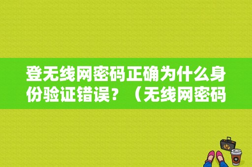 登无线网密码正确为什么身份验证错误？（无线网密码老是错误怎么回事）-图1