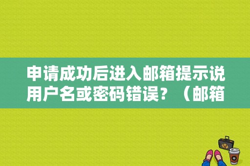 申请成功后进入邮箱提示说用户名或密码错误？（邮箱邮件怎么删除账户密码错误）-图1