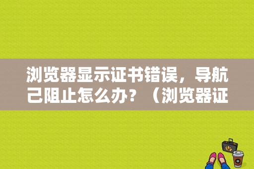 浏览器显示证书错误，导航己阻止怎么办？（浏览器证书导入错误怎么办）-图1