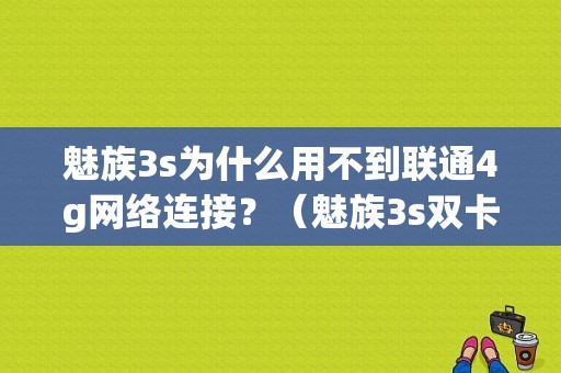 魅族3s为什么用不到联通4g网络连接？（魅族3s双卡都支持几G网）-图1