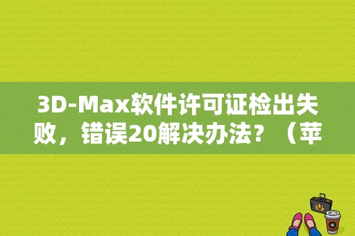 3D-Max软件许可证检出失败，错误20解决办法？（苹果商店注册授权错误）-图1