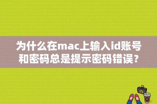 为什么在mac上输入id账号和密码总是提示密码错误？（苹果一直密码输入错误怎么回事）-图1