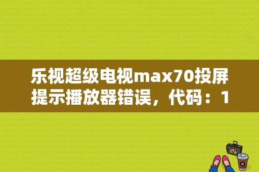 乐视超级电视max70投屏提示播放器错误，代码：1？（投影定义错误）-图1