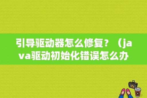 引导驱动器怎么修复？（java驱动初始化错误怎么办）-图2