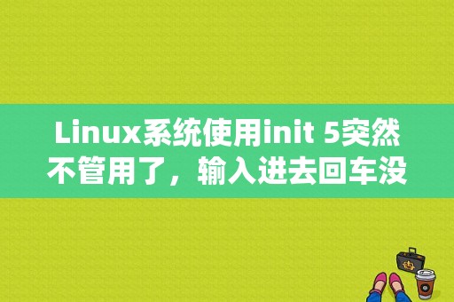 Linux系统使用init 5突然不管用了，输入进去回车没有响应？（linux 救援模式后init.d 错误）-图1