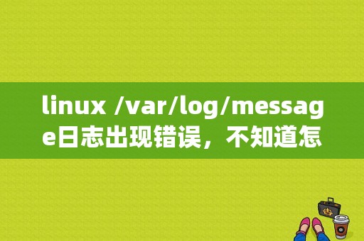 linux /var/log/message日志出现错误，不知道怎么解决？（linux安装错误日志）-图1