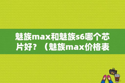 魅族max和魅族s6哪个芯片好？（魅族max价格表）-图1