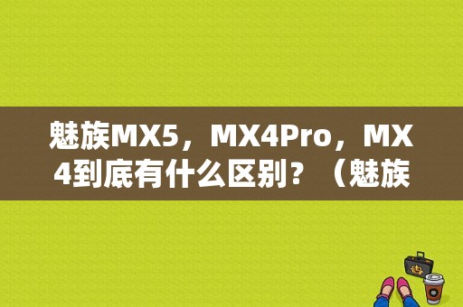 魅族MX5，MX4Pro，MX4到底有什么区别？（魅族mx5 魅族PRO 5）-图1