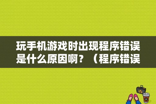 玩手机游戏时出现程序错误是什么原因啊？（程序错误的情形）-图1