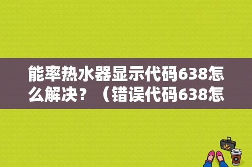 能率热水器显示代码638怎么解决？（错误代码638怎么解决）-图1