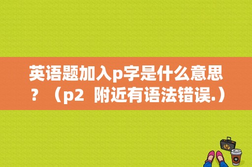 英语题加入p字是什么意思？（p2  附近有语法错误.）-图1