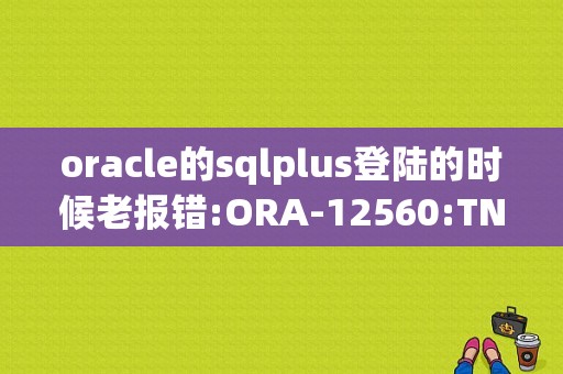 oracle的sqlplus登陆的时候老报错:ORA-12560:TNS:协议适配器错误？（12560协议适配器错误）-图1