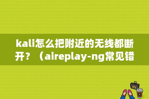 kali怎么把附近的无线都断开？（aireplay-ng常见错误）-图1