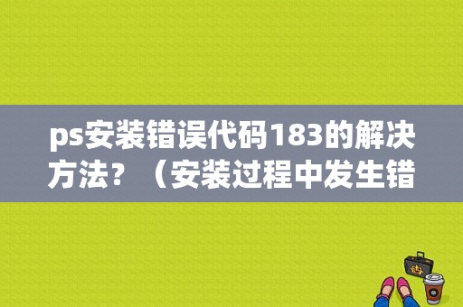 ps安装错误代码183的解决方法？（安装过程中发生错误183）-图1