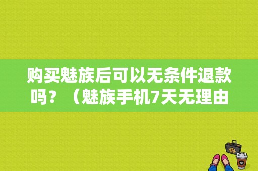 购买魅族后可以无条件退款吗？（魅族手机7天无理由退货）-图1