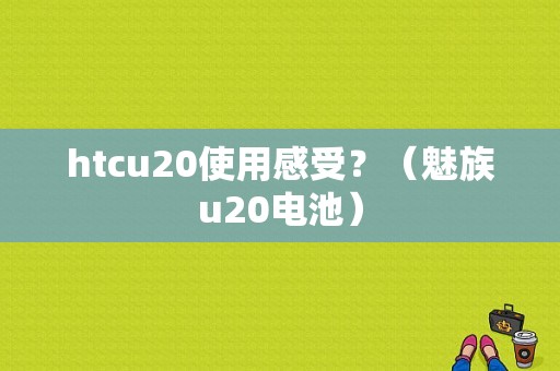 htcu20使用感受？（魅族u20电池）