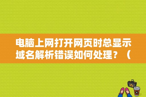 电脑上网打开网页时总显示域名解析错误如何处理？（进空间说网页上有错误怎么回事）-图1