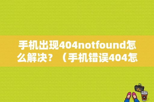 手机出现404notfound怎么解决？（手机错误404怎么解决方法）-图1