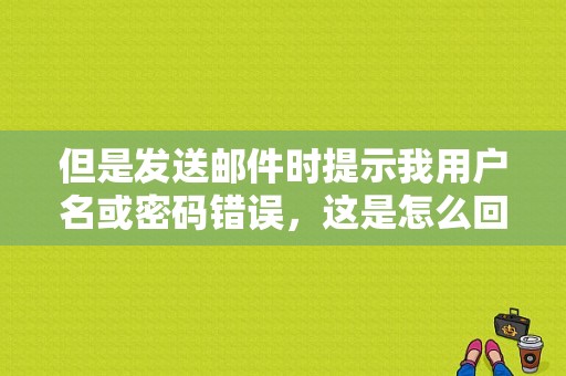 但是发送邮件时提示我用户名或密码错误，这是怎么回事？（邮箱错误请正确输入密码）-图1