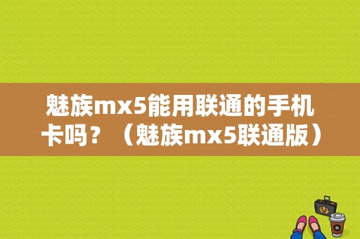 魅族mx5能用联通的手机卡吗？（魅族mx5联通版）