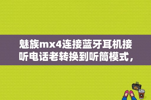 魅族mx4连接蓝牙耳机接听电话老转换到听筒模式，还要手动蓝牙模式才能听电话？（魅族mx4配耳机）-图1