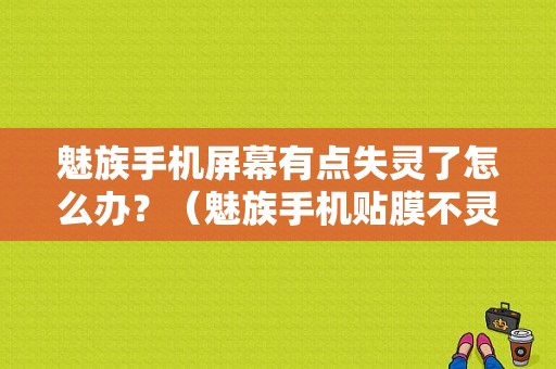 魅族手机屏幕有点失灵了怎么办？（魅族手机贴膜不灵）-图1