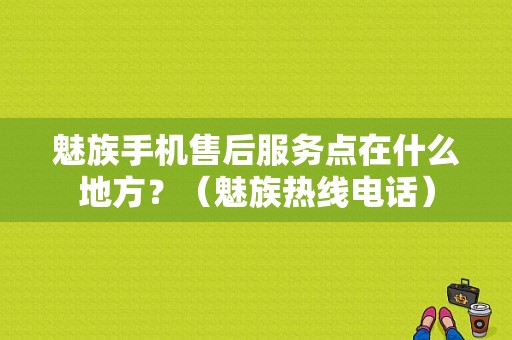 魅族手机售后服务点在什么地方？（魅族热线电话）-图1