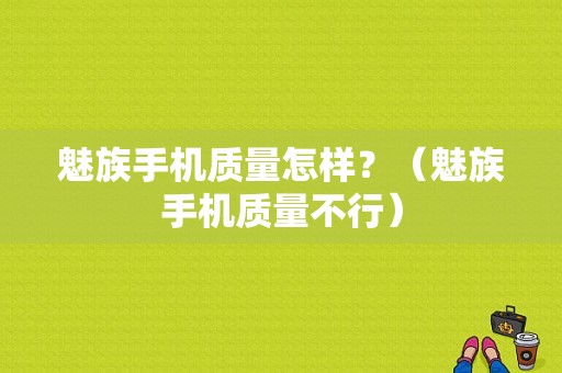 魅族手机质量怎样？（魅族手机质量不行）-图1