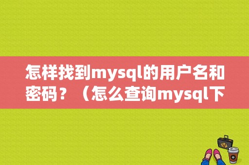 怎样找到mysql的用户名和密码？（怎么查询mysql下的用户名和密码错误）-图1