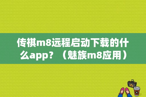 传祺m8远程启动下载的什么app？（魅族m8应用）-图1