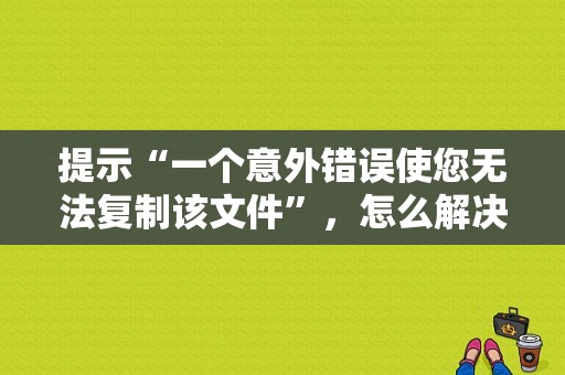 提示“一个意外错误使您无法复制该文件”，怎么解决？（为什么复制数据错误怎么办）