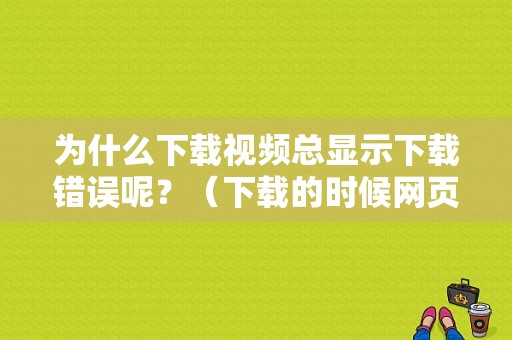 为什么下载视频总显示下载错误呢？（下载的时候网页有错误是怎么回事啊）-图1