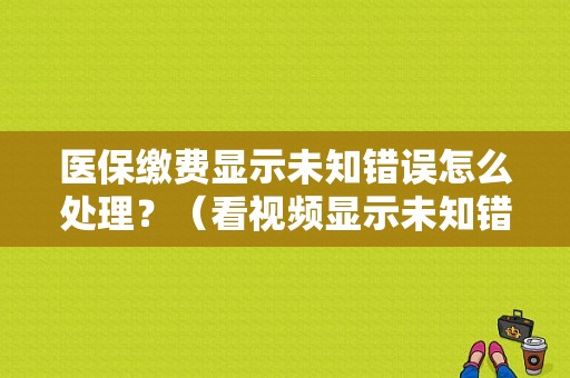 医保缴费显示未知错误怎么处理？（看视频显示未知错误是什么原因）-图2