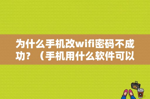 为什么手机改wifi密码不成功？（手机用什么软件可以改wifi密码错误）-图1