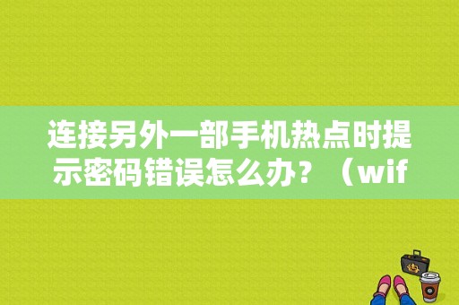 连接另外一部手机热点时提示密码错误怎么办？（wifi另一个wifi密码错误）-图1