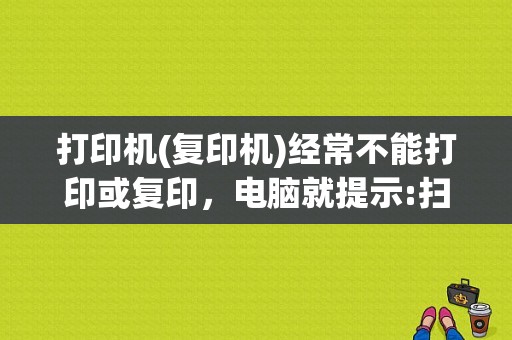 打印机(复印机)经常不能打印或复印，电脑就提示:扫描仪错误，请重启设备。重启n次才正常，如何修理？（win10打印测试页错误）-图1