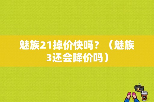 魅族21掉价快吗？（魅族3还会降价吗）-图1