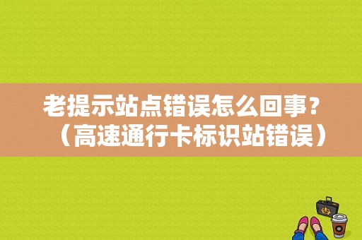 老提示站点错误怎么回事？（高速通行卡标识站错误）-图1