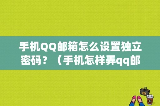 手机QQ邮箱怎么设置独立密码？（手机怎样弄qq邮箱账号密码错误）-图1