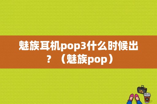 魅族耳机pop3什么时候出？（魅族pop）-图1