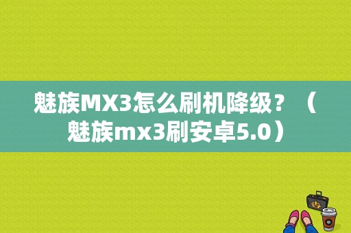 魅族MX3怎么刷机降级？（魅族mx3刷安卓5.0）-图1