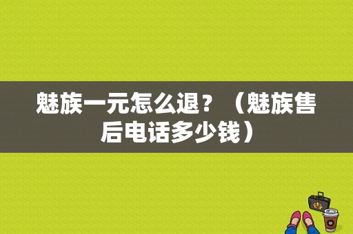 魅族一元怎么退？（魅族售后电话多少钱）-图1