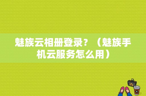 魅族云相册登录？（魅族手机云服务怎么用）-图1