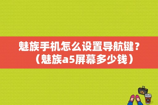 魅族手机怎么设置导航键？（魅族a5屏幕多少钱）-图1