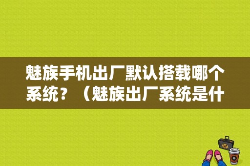 魅族手机出厂默认搭载哪个系统？（魅族出厂系统是什么）-图1