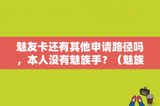 魅友卡还有其他申请路径吗，本人没有魅族手？（魅族黄页）