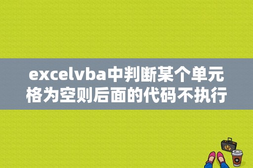 excelvba中判断某个单元格为空则后面的代码不执行怎么写？（vba错误处理 value）-图1