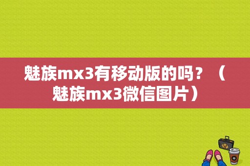 魅族mx3有移动版的吗？（魅族mx3微信图片）-图1