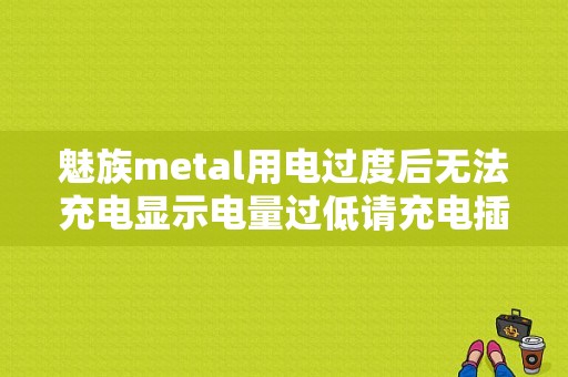 魅族metal用电过度后无法充电显示电量过低请充电插上充电器没反应，开不开机？（魅族metal手机充不进电）-图1