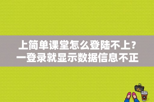 上简单课堂怎么登陆不上？一登录就显示数据信息不正确，怎么回事？我卸载重装之后还这样？（登录显示计算结果错误）-图1